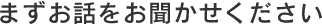 まずお話をお聞かせください