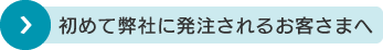 初めて弊社に発注されるお客さまへ